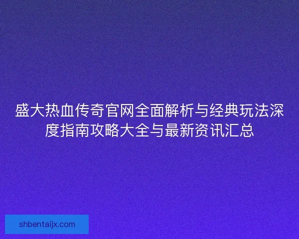 盛大热血传奇官网全面解析与经典玩法深度指南攻略大全与最新资讯汇总