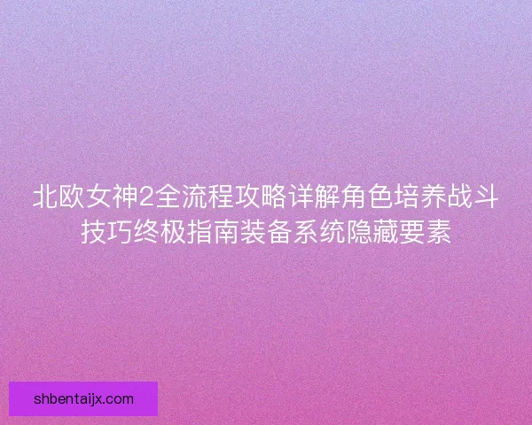 北欧女神2全流程攻略详解角色培养战斗技巧终极指南装备系统隐藏要素