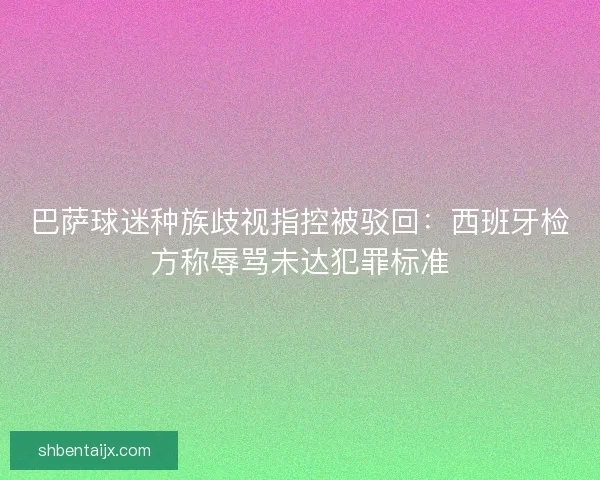 巴萨球迷种族歧视指控被驳回：西班牙检方称辱骂未达犯罪标准