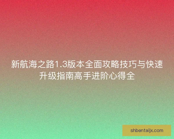 新航海之路1.3版本全面攻略技巧与快速升级指南高手进阶心得全