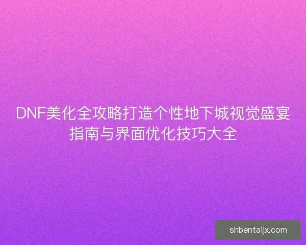 DNF美化全攻略打造个性地下城视觉盛宴指南与界面优化技巧大全