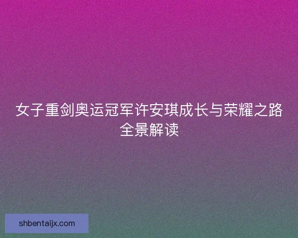 女子重剑奥运冠军许安琪成长与荣耀之路全景解读