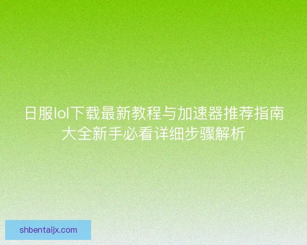 日服lol下载最新教程与加速器推荐指南大全新手必看详细步骤解析